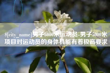 临海男子5000米运动员-男子5000米项目对运动员的身体机能有着极高要求