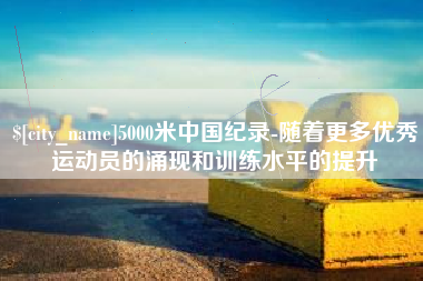 临海5000米中国纪录-随着更多优秀运动员的涌现和训练水平的提升