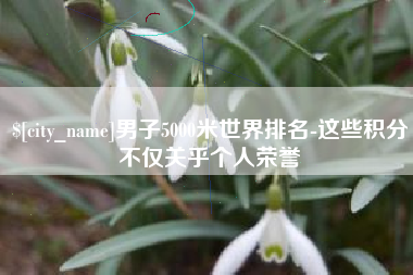 临海男子5000米世界排名-这些积分不仅关乎个人荣誉