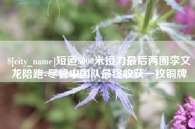 临海短道5000米接力最后两圈李文龙陪跑-尽管中国队最终收获一枚铜牌