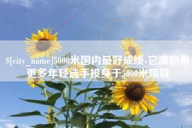 临海5000米国内最好成绩-它激励着更多年轻选手投身于5000米项目