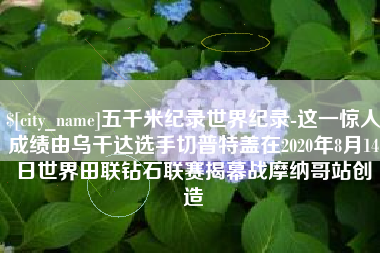 临海五千米纪录世界纪录-这一惊人成绩由乌干达选手切普特盖在2020年8月14日世界田联钻石联赛揭幕战摩纳哥站创造