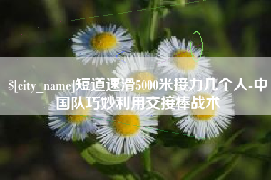 临海短道速滑5000米接力几个人-中国队巧妙利用交接棒战术