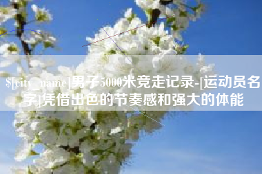 临海男子5000米竞走记录-[运动员名字]凭借出色的节奏感和强大的体能