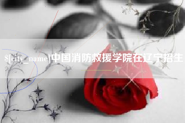 临海中国消防救援学院在辽宁招生