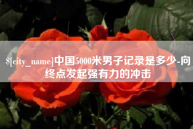 临海中国5000米男子记录是多少-向终点发起强有力的冲击