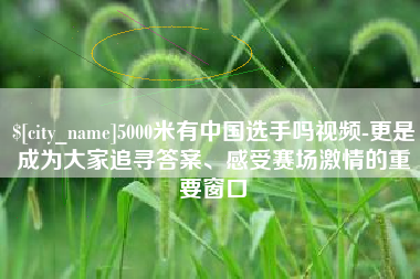 临海5000米有中国选手吗视频-更是成为大家追寻答案、感受赛场激情的重要窗口