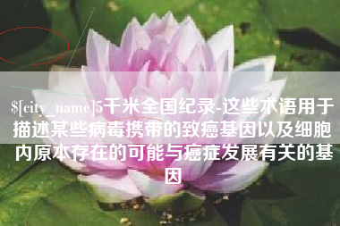 临海5千米全国纪录-这些术语用于描述某些病毒携带的致癌基因以及细胞内原本存在的可能与癌症发展有关的基因