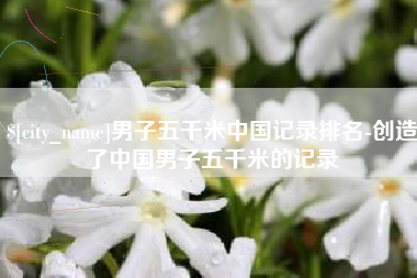 临海男子五千米中国记录排名-创造了中国男子五千米的记录
