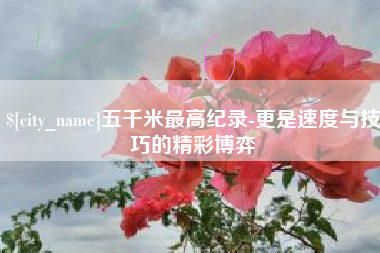 临海五千米最高纪录-更是速度与技巧的精彩博弈