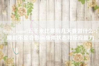 临海五千米比赛前几天要做什么-：睡眠不足会影响身体状态和反应能力