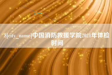 临海中国消防救援学院2021年体检时间