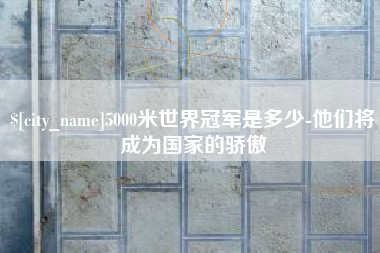临海5000米世界冠军是多少-他们将成为国家的骄傲