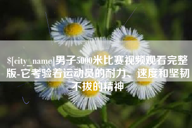 临海男子5000米比赛视频观看完整版-它考验着运动员的耐力、速度和坚韧不拔的精神