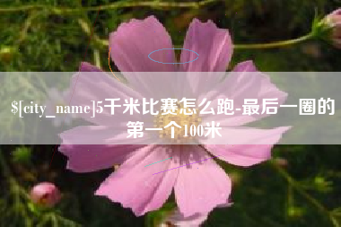 临海5千米比赛怎么跑-最后一圈的第一个100米