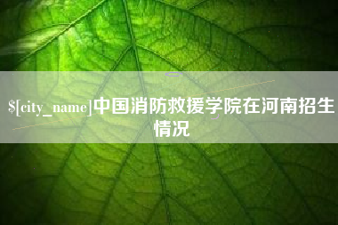 临海中国消防救援学院在河南招生情况
