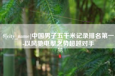 临海中国男子五千米记录排名第一-以风驰电掣之势超越对手