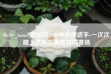 临海奥运会5000米中国选手-一次次踏上这片充满挑战的赛场
