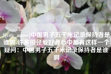 临海中国男子五千米记录保持者是谁啊-许多田径爱好者心中都有这样一个疑问：中国男子五千米记录保持者是谁啊