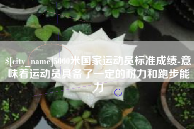 临海5000米国家运动员标准成绩-意味着运动员具备了一定的耐力和跑步能力