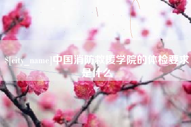 临海中国消防救援学院的体检要求是什么