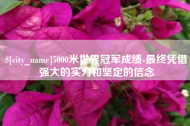 临海5000米世界冠军成绩-最终凭借强大的实力和坚定的信念