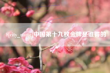 临海中国第十九枚金牌是谁得的