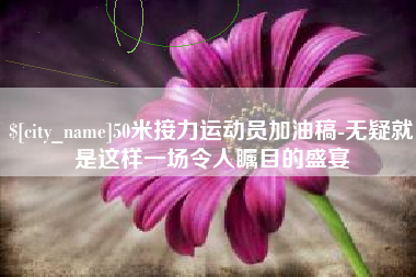 临海50米接力运动员加油稿-无疑就是这样一场令人瞩目的盛宴