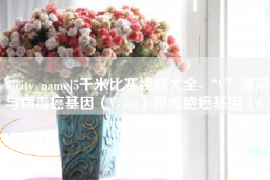 临海5千米比赛视频大全-“V”通常与病毒癌基因（V-onc）和细胞癌基因（C-onc）相关