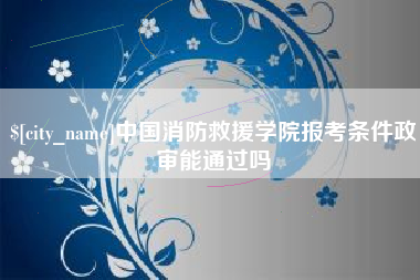 临海中国消防救援学院报考条件政审能通过吗